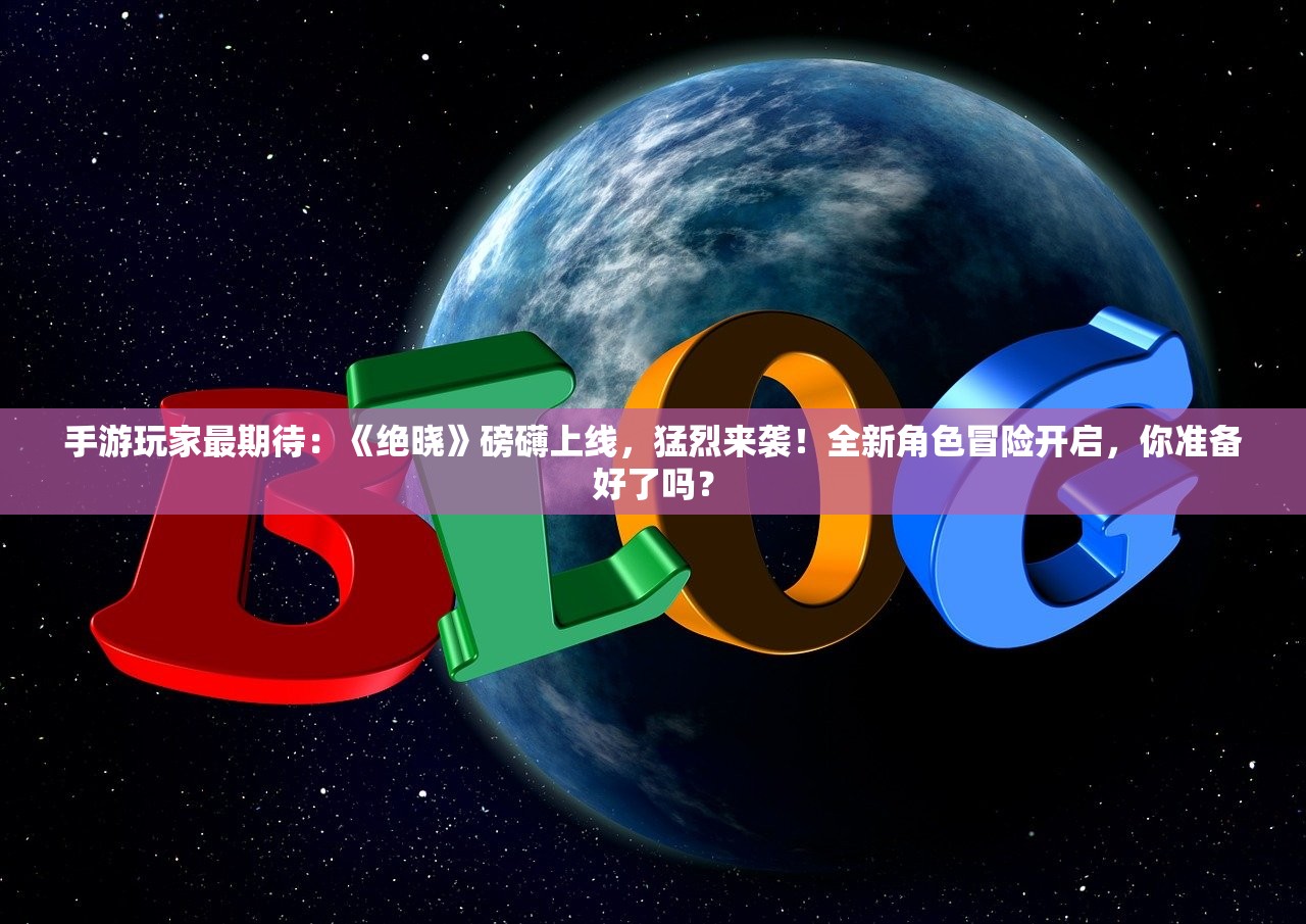 手游玩家最期待：《绝晓》磅礴上线，猛烈来袭！全新角色冒险开启，你准备好了吗？