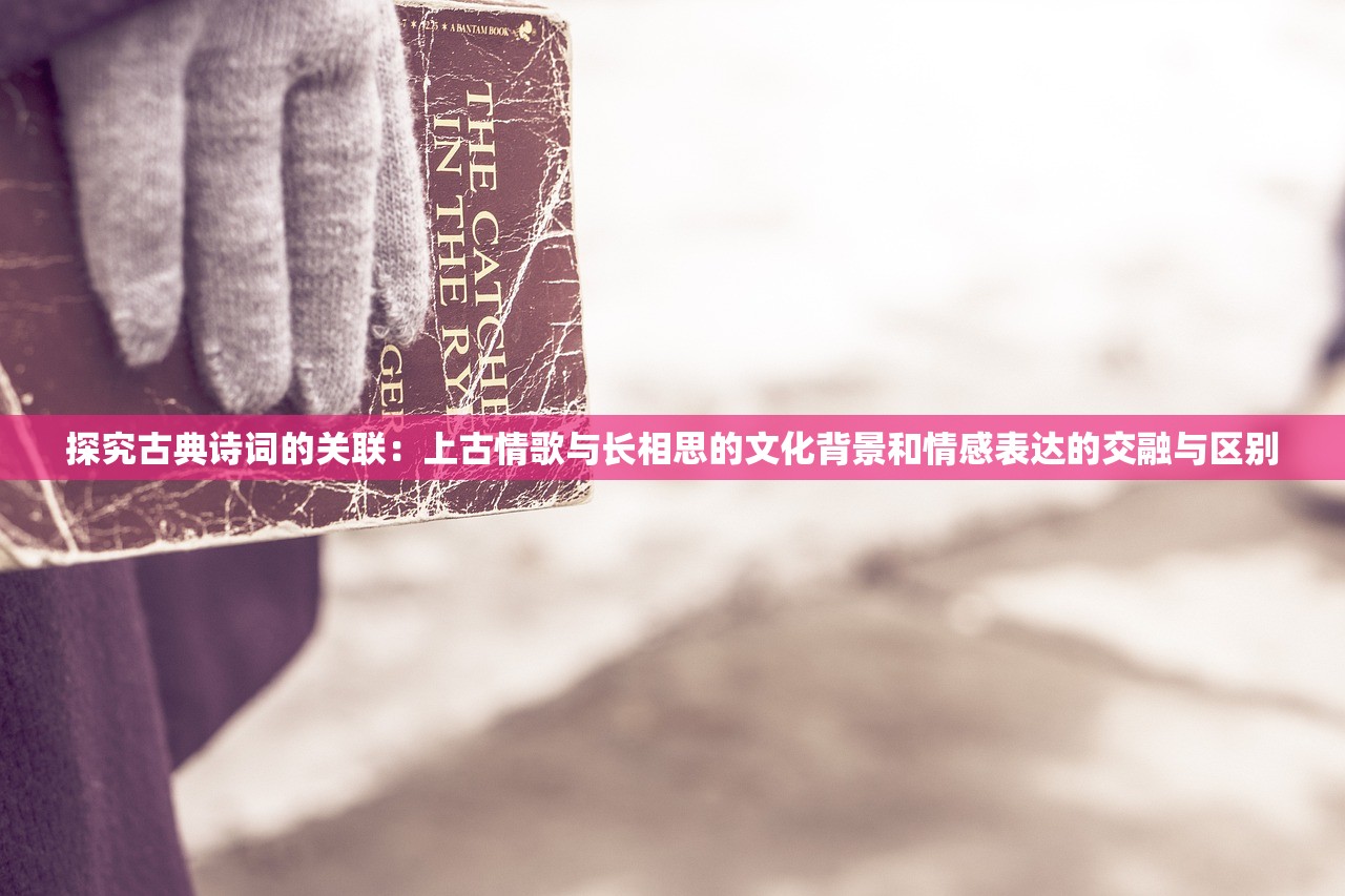 探究古典诗词的关联：上古情歌与长相思的文化背景和情感表达的交融与区别