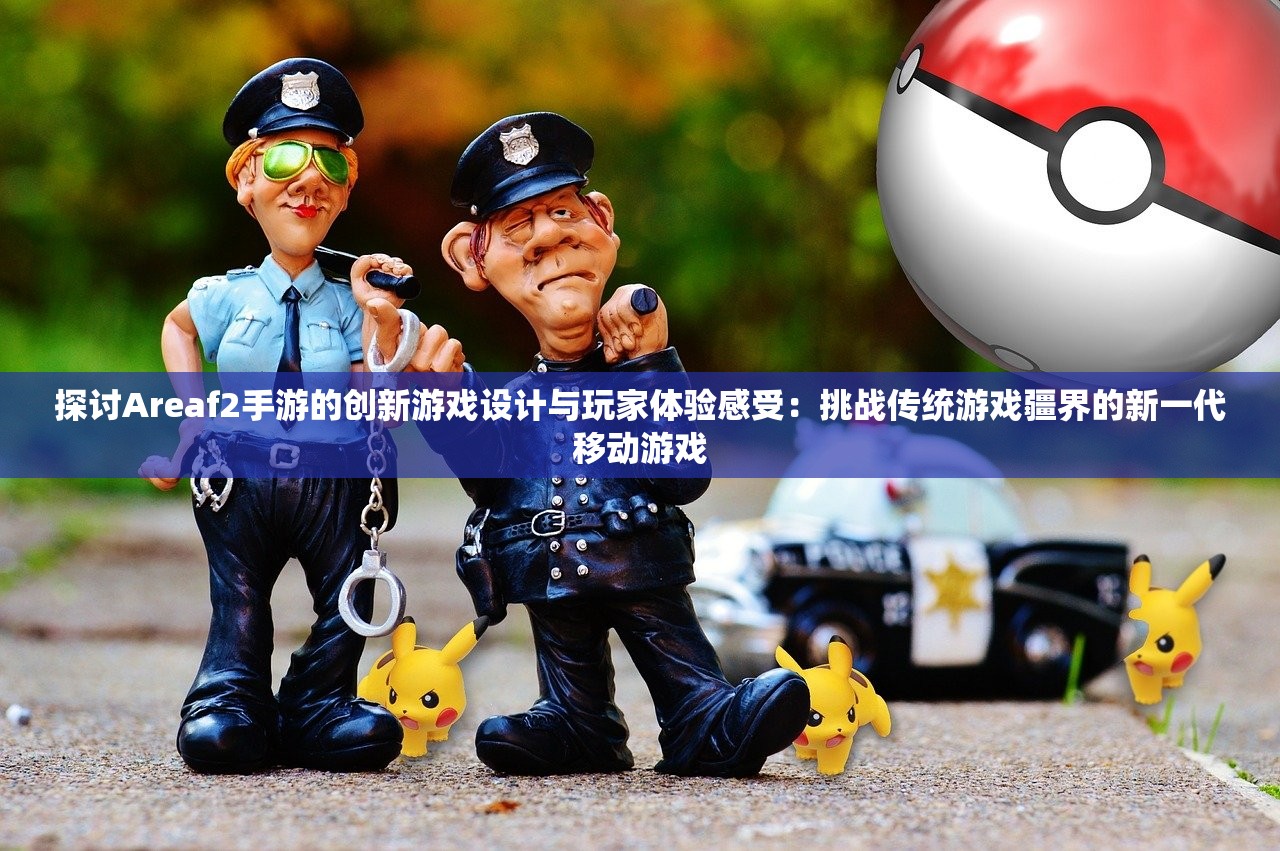 探讨Areaf2手游的创新游戏设计与玩家体验感受：挑战传统游戏疆界的新一代移动游戏