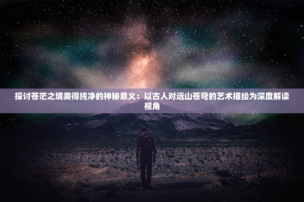探讨苍茫之境美得纯净的神秘意义：以古人对远山苍穹的艺术描绘为深度解读视角