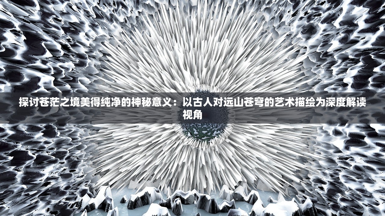探讨苍茫之境美得纯净的神秘意义：以古人对远山苍穹的艺术描绘为深度解读视角