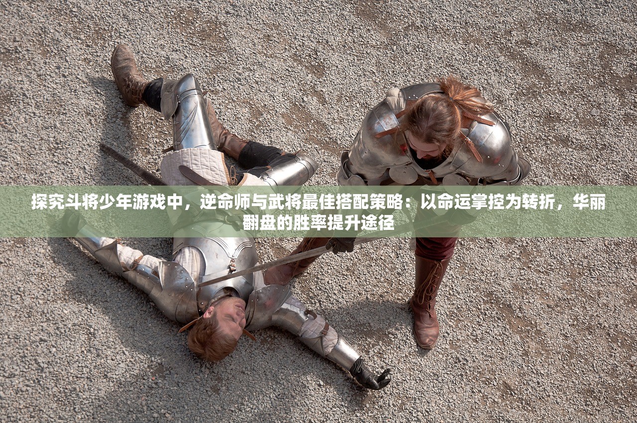 探究斗将少年游戏中，逆命师与武将最佳搭配策略：以命运掌控为转折，华丽翻盘的胜率提升途径