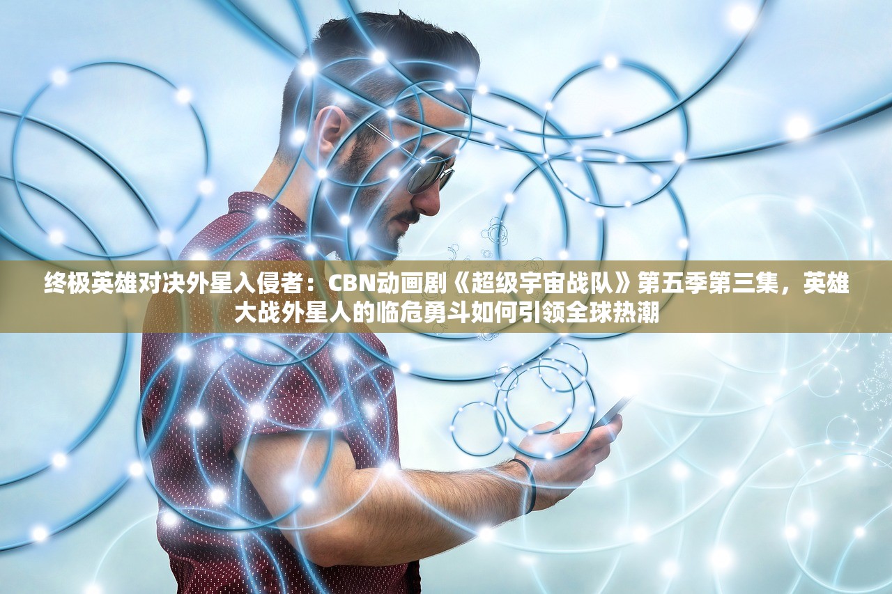终极英雄对决外星入侵者：CBN动画剧《超级宇宙战队》第五季第三集，英雄大战外星人的临危勇斗如何引领全球热潮