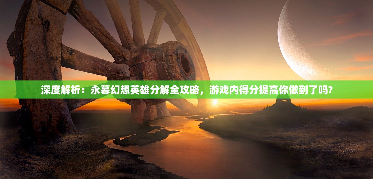 深度解析：永暮幻想英雄分解全攻略，游戏内得分提高你做到了吗?