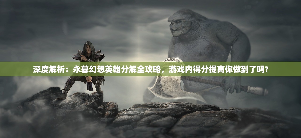 深度解析：永暮幻想英雄分解全攻略，游戏内得分提高你做到了吗?