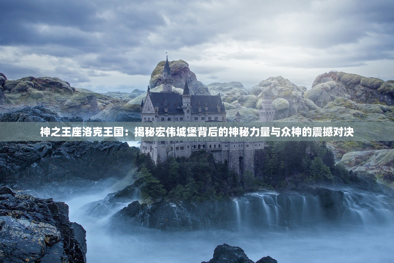 神之王座洛克王国：揭秘宏伟城堡背后的神秘力量与众神的震撼对决