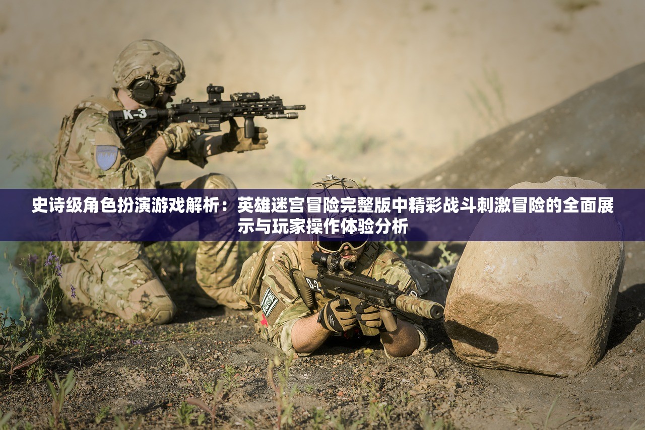 史诗级角色扮演游戏解析：英雄迷宫冒险完整版中精彩战斗刺激冒险的全面展示与玩家操作体验分析