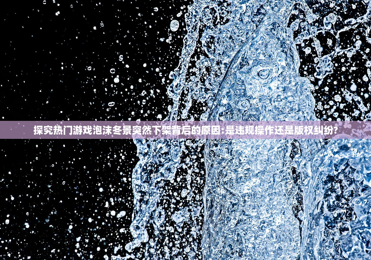 探究热门游戏泡沫冬景突然下架背后的原因:是违规操作还是版权纠纷?