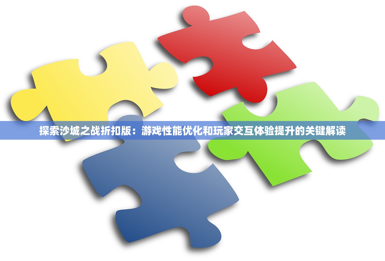 探索沙城之战折扣版：游戏性能优化和玩家交互体验提升的关键解读