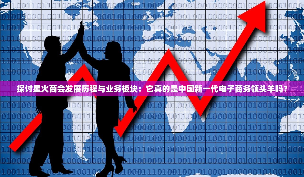 探讨星火商会发展历程与业务板块：它真的是中国新一代电子商务领头羊吗？