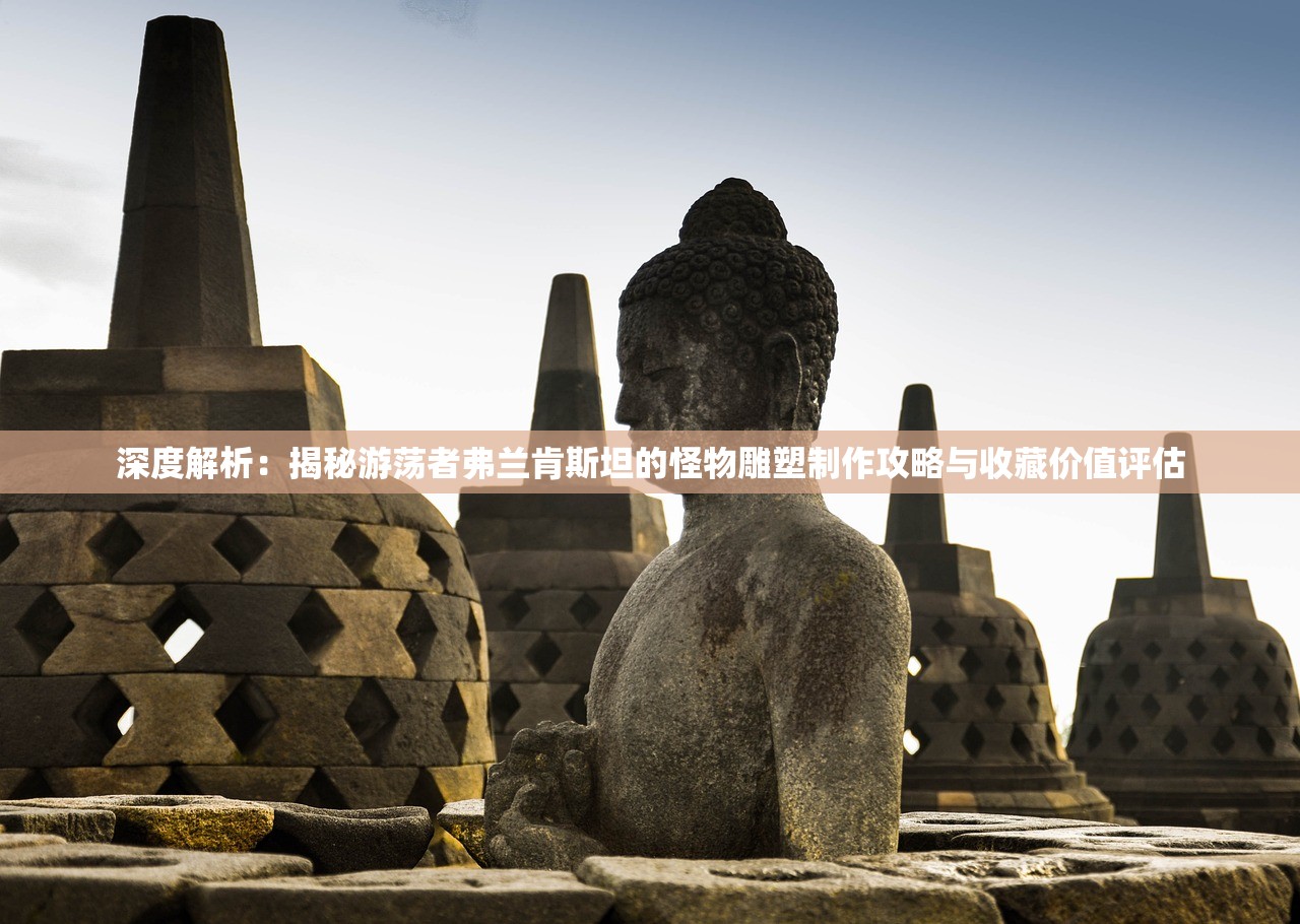 深度解析：揭秘游荡者弗兰肯斯坦的怪物雕塑制作攻略与收藏价值评估