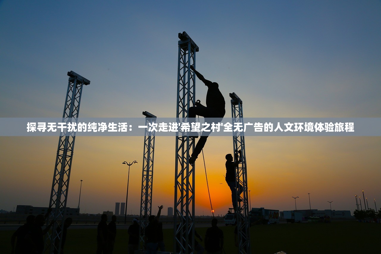 探寻无干扰的纯净生活：一次走进'希望之村'全无广告的人文环境体验旅程