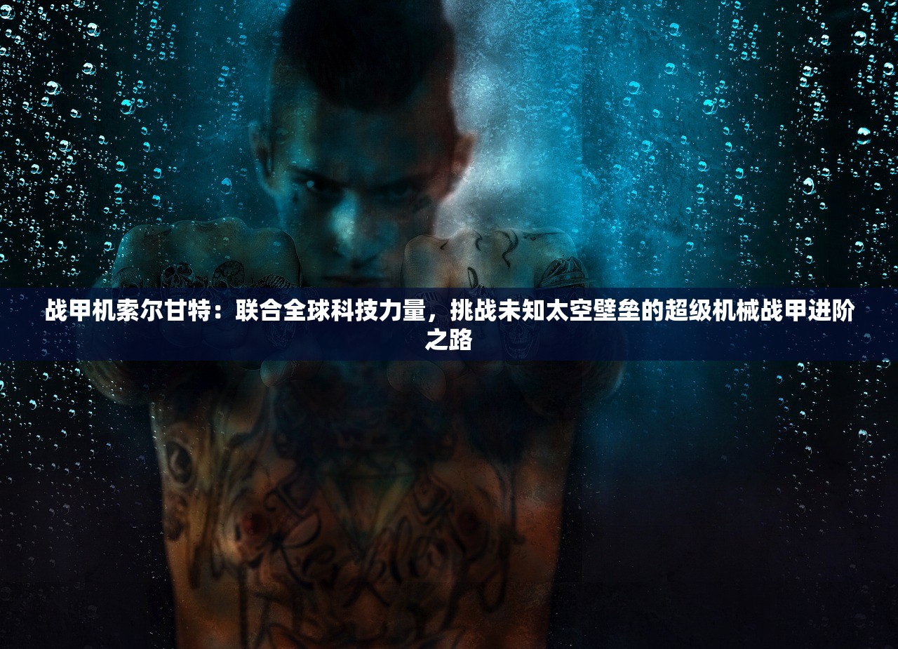 战甲机索尔甘特：联合全球科技力量，挑战未知太空壁垒的超级机械战甲进阶之路