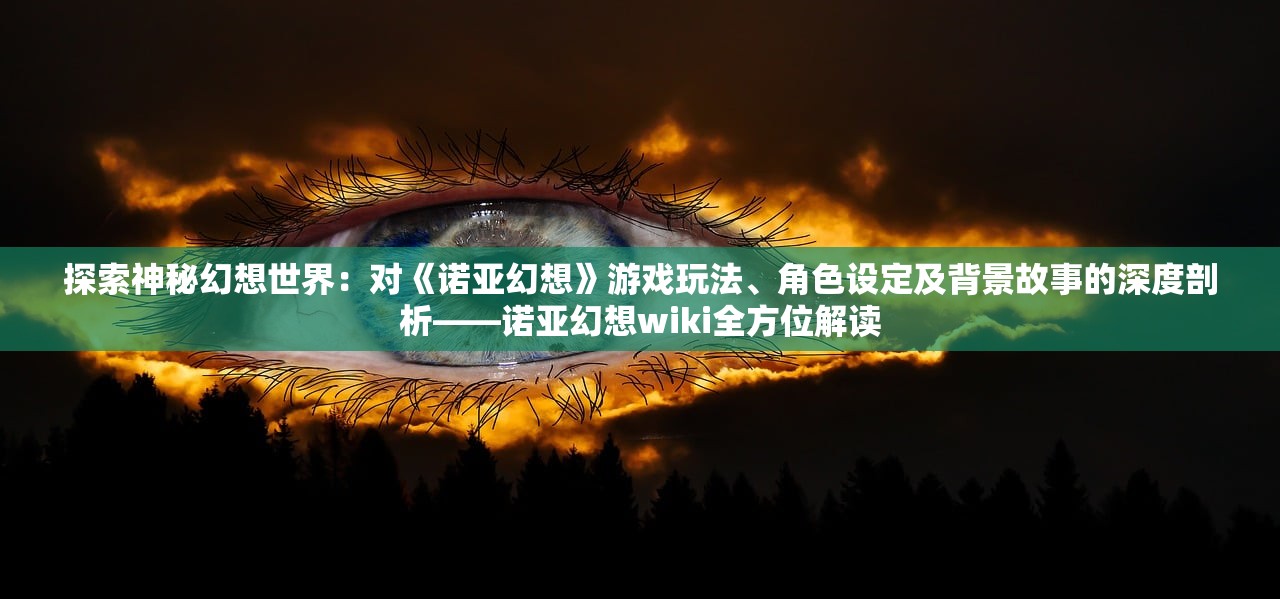 探索神秘幻想世界：对《诺亚幻想》游戏玩法、角色设定及背景故事的深度剖析——诺亚幻想wiki全方位解读