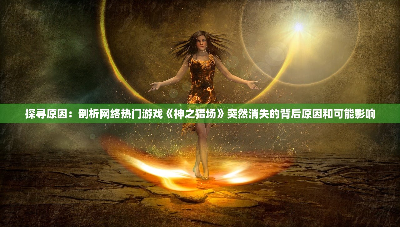 探寻原因：剖析网络热门游戏《神之猎场》突然消失的背后原因和可能影响