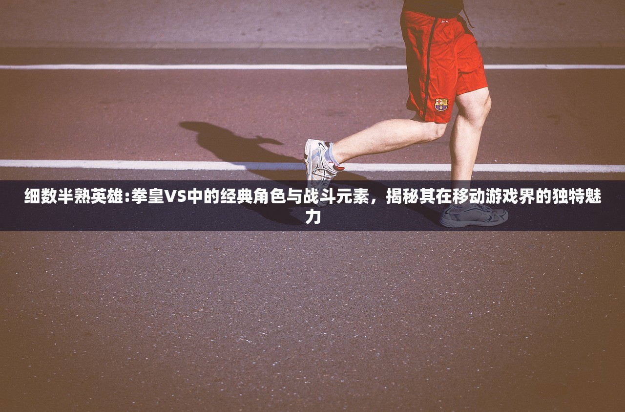 细数半熟英雄:拳皇VS中的经典角色与战斗元素，揭秘其在移动游戏界的独特魅力