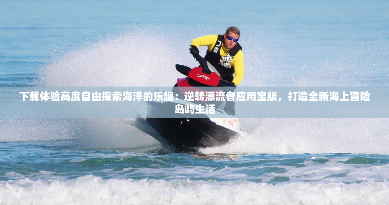 下载体验高度自由探索海洋的乐趣：逆转漂流者应用宝版，打造全新海上冒险岛屿生活