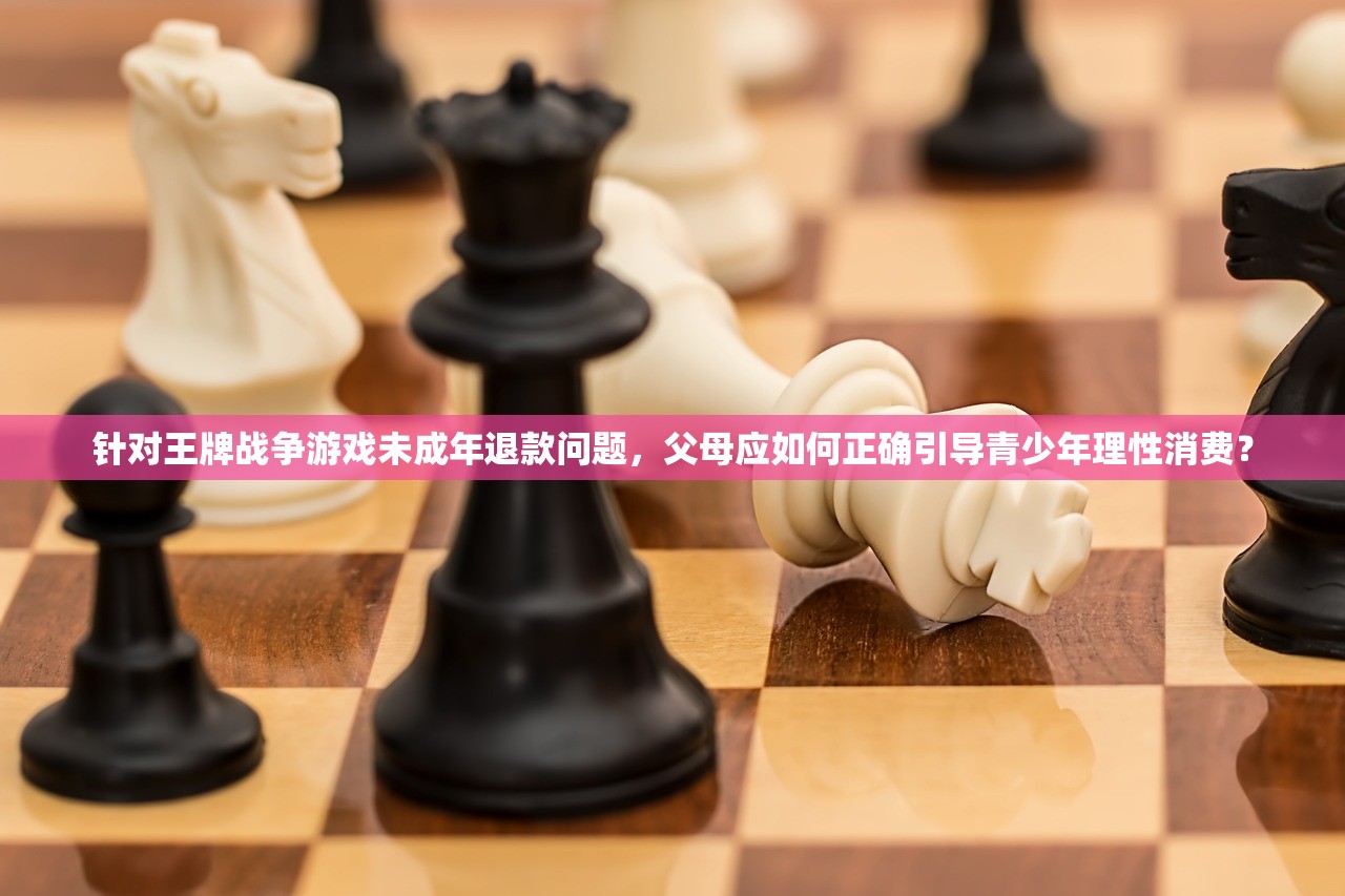 针对王牌战争游戏未成年退款问题，父母应如何正确引导青少年理性消费？
