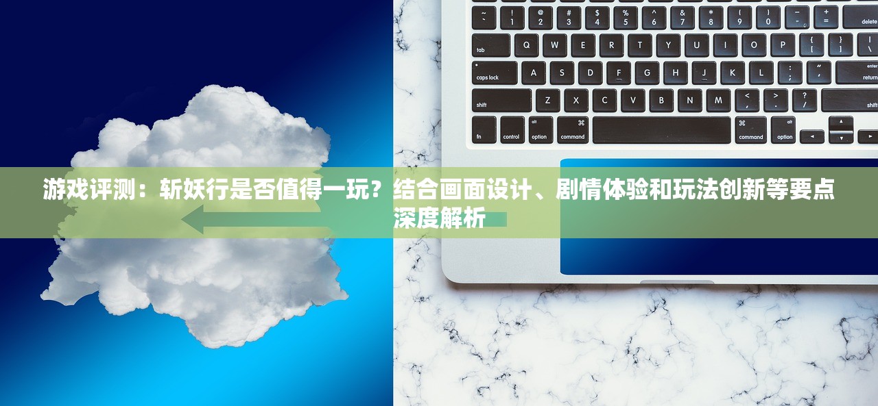 游戏评测：斩妖行是否值得一玩？结合画面设计、剧情体验和玩法创新等要点深度解析