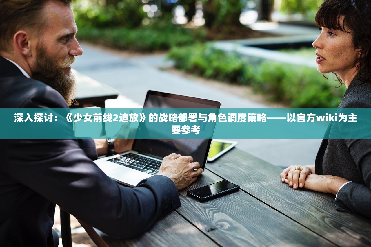 深入探讨：《少女前线2追放》的战略部署与角色调度策略——以官方wiki为主要参考