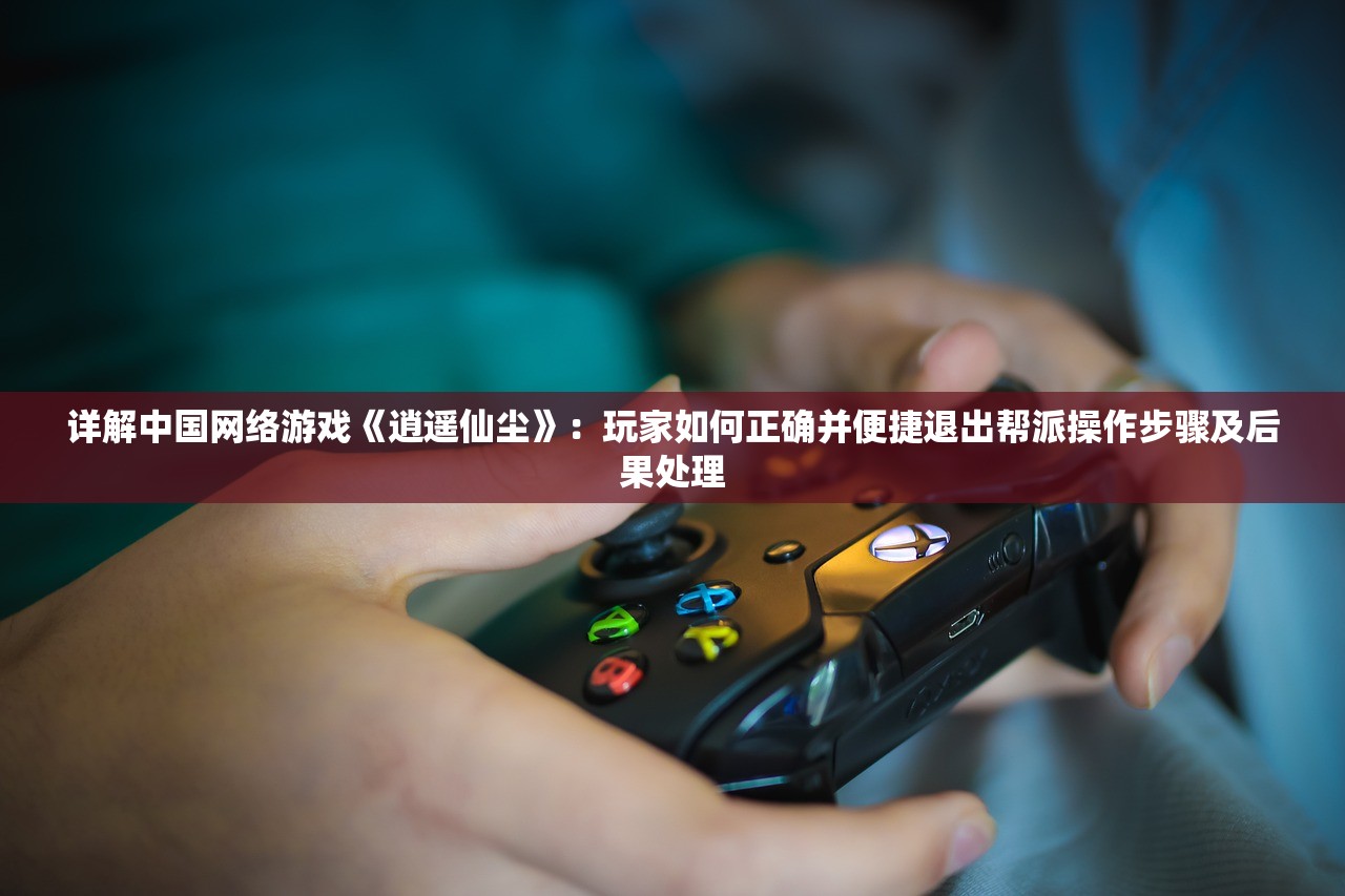 详解中国网络游戏《逍遥仙尘》：玩家如何正确并便捷退出帮派操作步骤及后果处理
