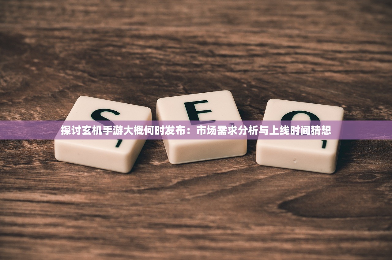 探讨玄机手游大概何时发布：市场需求分析与上线时间猜想
