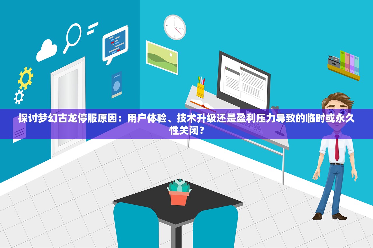 探讨梦幻古龙停服原因：用户体验、技术升级还是盈利压力导致的临时或永久性关闭？