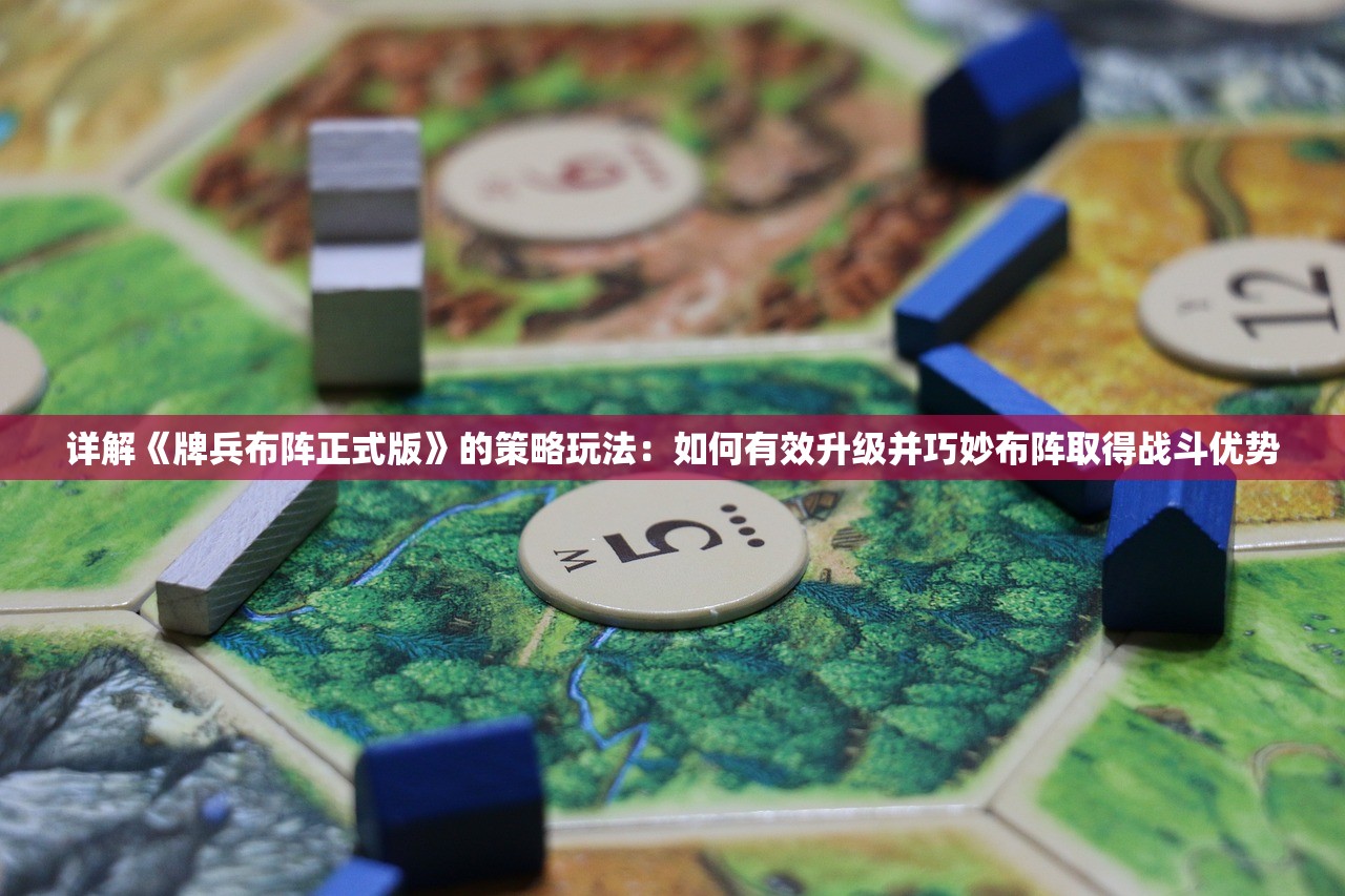 详解《牌兵布阵正式版》的策略玩法：如何有效升级并巧妙布阵取得战斗优势