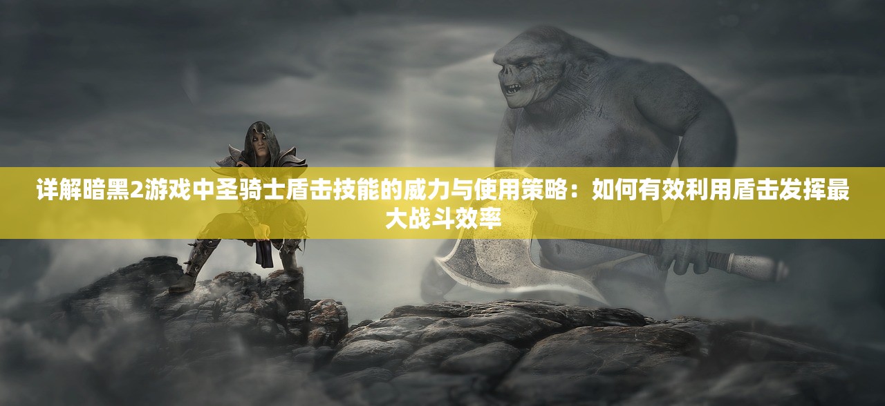 详解暗黑2游戏中圣骑士盾击技能的威力与使用策略：如何有效利用盾击发挥最大战斗效率