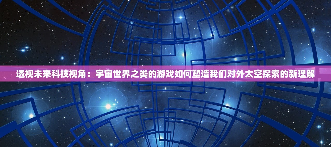 透视未来科技视角：宇宙世界之类的游戏如何塑造我们对外太空探索的新理解