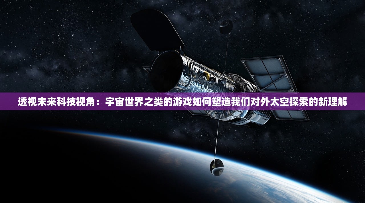 透视未来科技视角：宇宙世界之类的游戏如何塑造我们对外太空探索的新理解