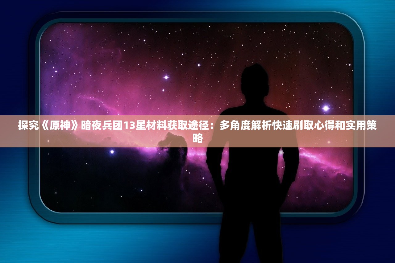 探究《原神》暗夜兵团13星材料获取途径：多角度解析快速刷取心得和实用策略