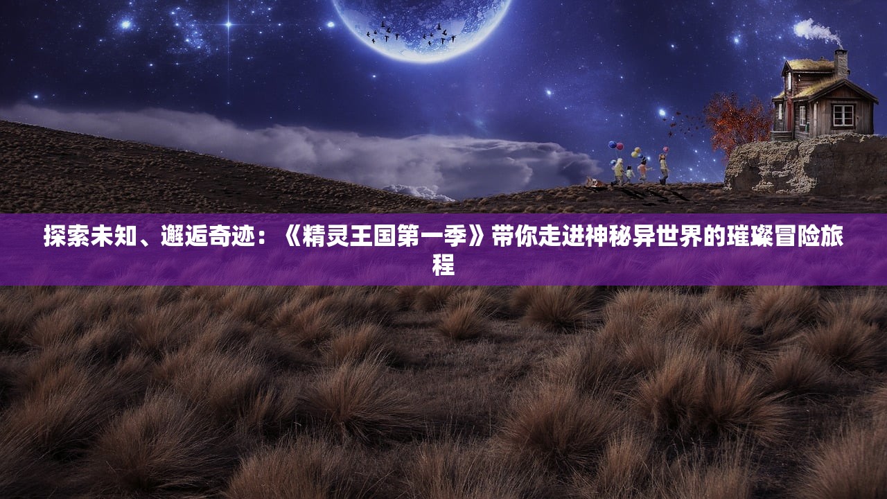 探索未知、邂逅奇迹：《精灵王国第一季》带你走进神秘异世界的璀璨冒险旅程