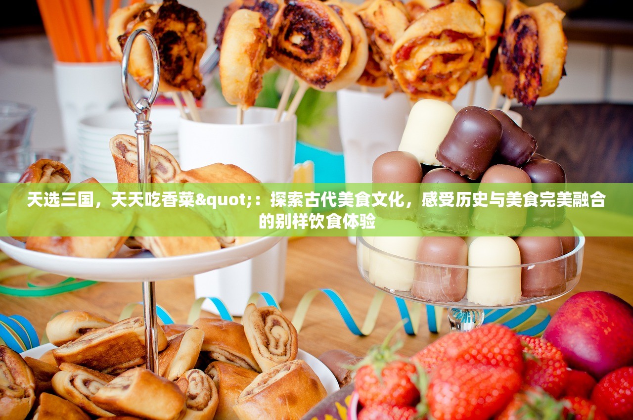 天选三国，天天吃香菜"：探索古代美食文化，感受历史与美食完美融合的别样饮食体验