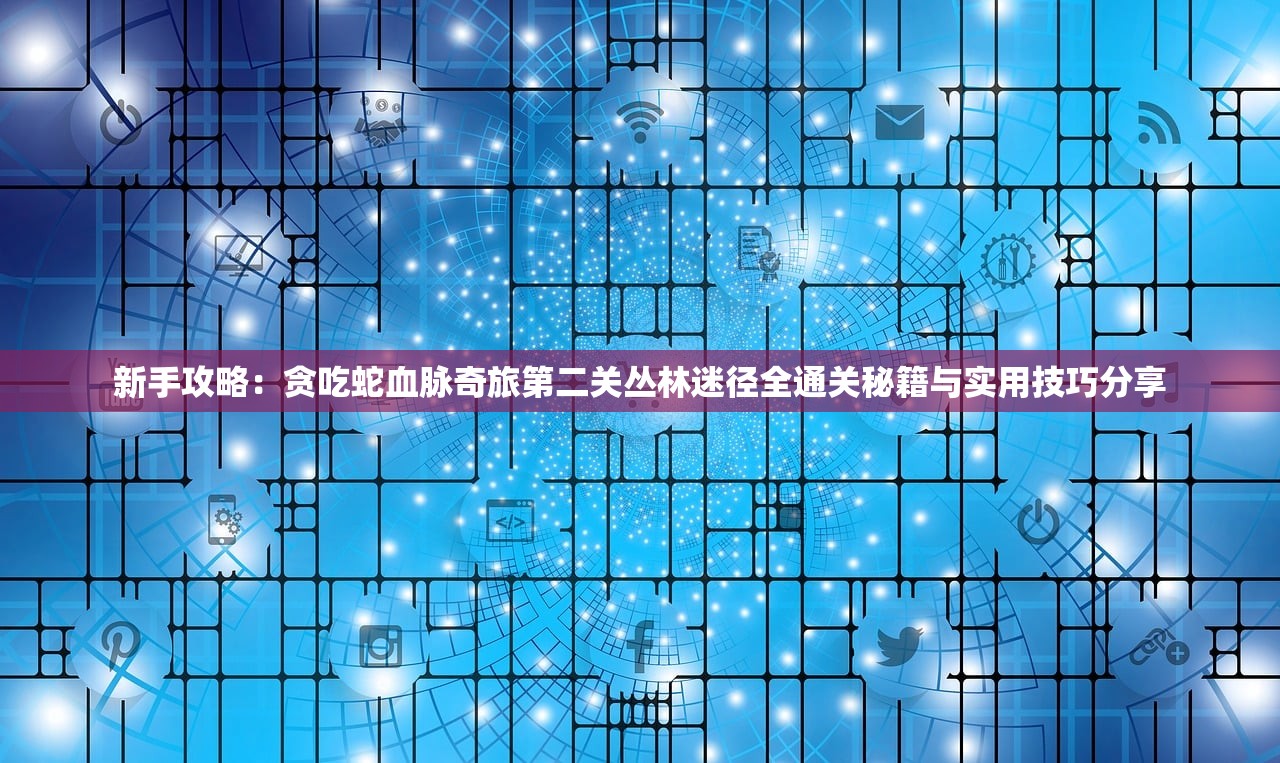 新手攻略：贪吃蛇血脉奇旅第二关丛林迷径全通关秘籍与实用技巧分享