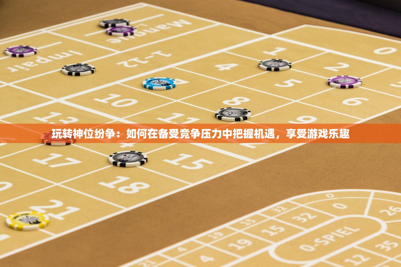 玩转神位纷争：如何在备受竞争压力中把握机遇，享受游戏乐趣