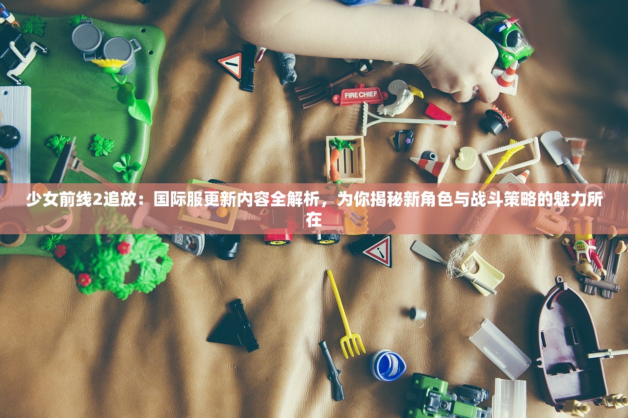 少女前线2追放：国际服更新内容全解析，为你揭秘新角色与战斗策略的魅力所在
