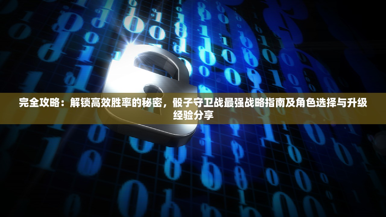 完全攻略：解锁高效胜率的秘密，骰子守卫战最强战略指南及角色选择与升级经验分享