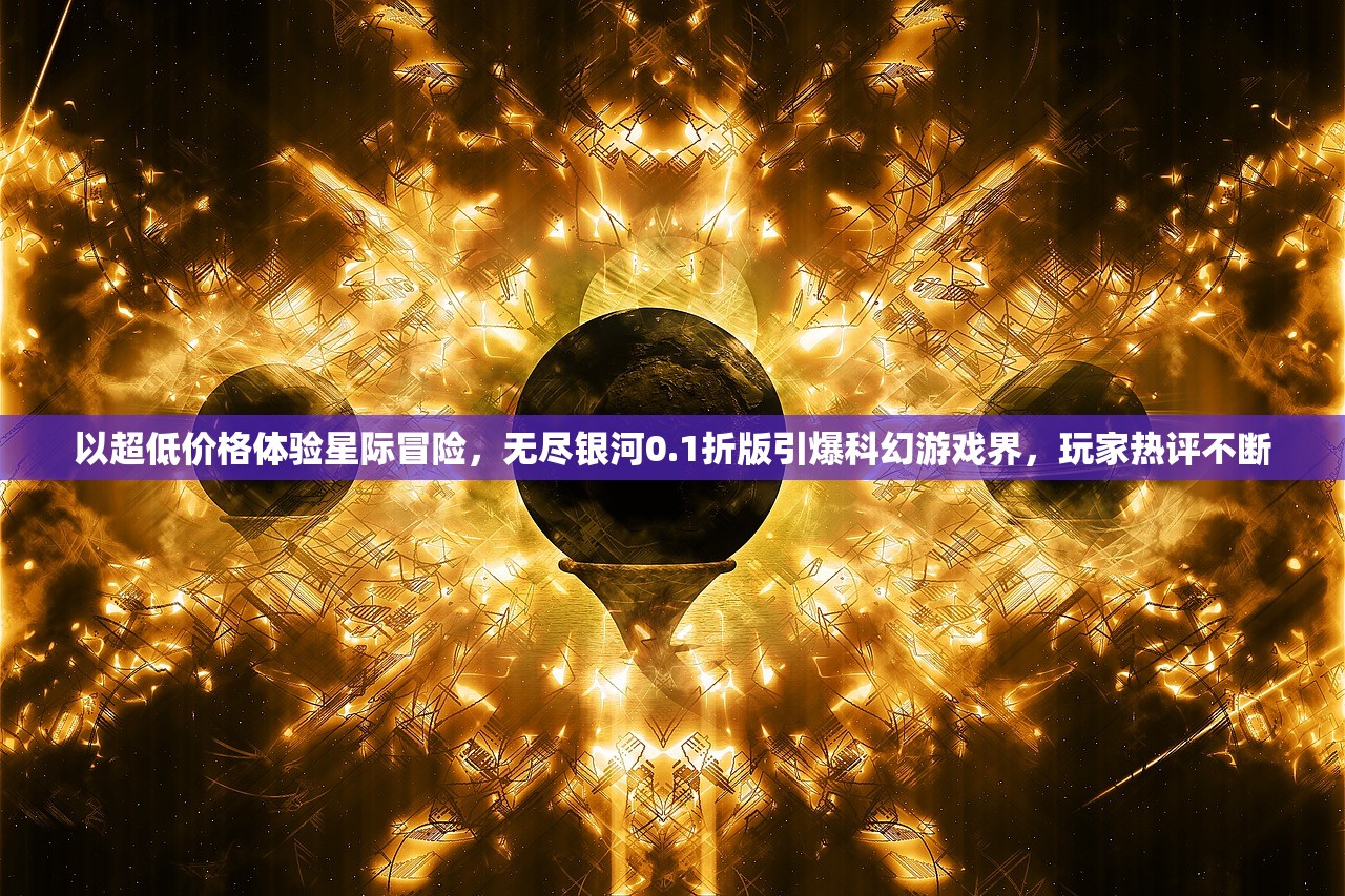 以超低价格体验星际冒险，无尽银河0.1折版引爆科幻游戏界，玩家热评不断