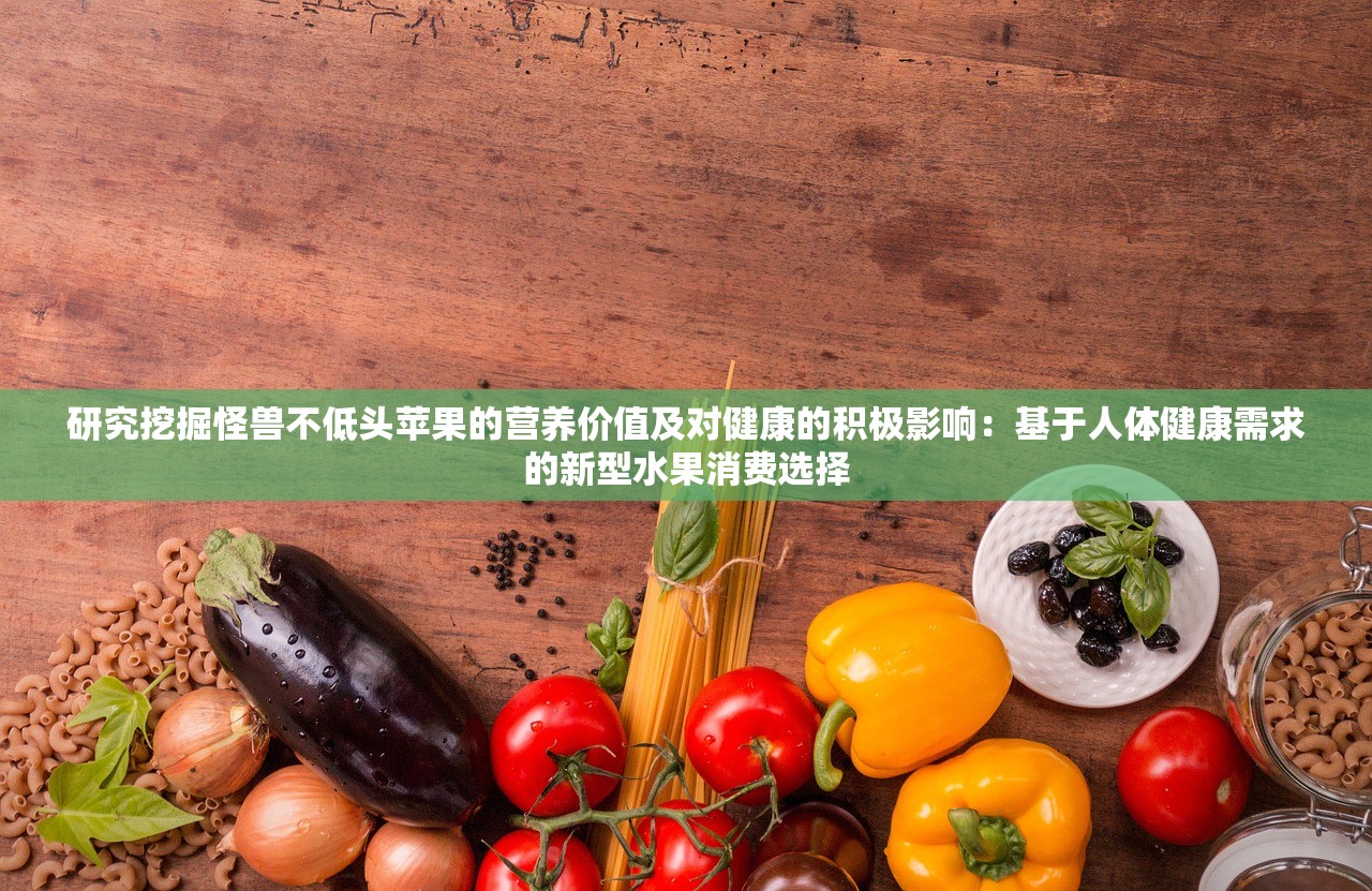 研究挖掘怪兽不低头苹果的营养价值及对健康的积极影响：基于人体健康需求的新型水果消费选择