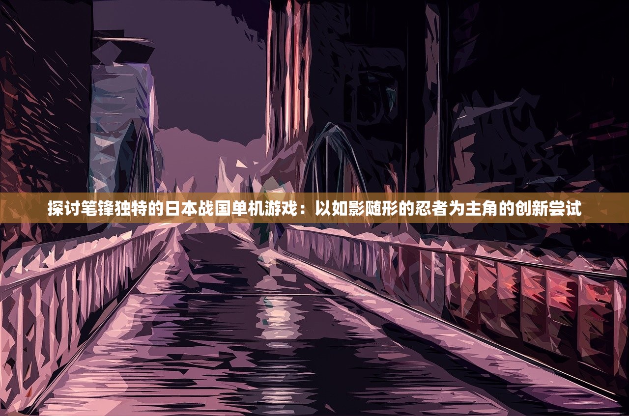 探讨笔锋独特的日本战国单机游戏：以如影随形的忍者为主角的创新尝试