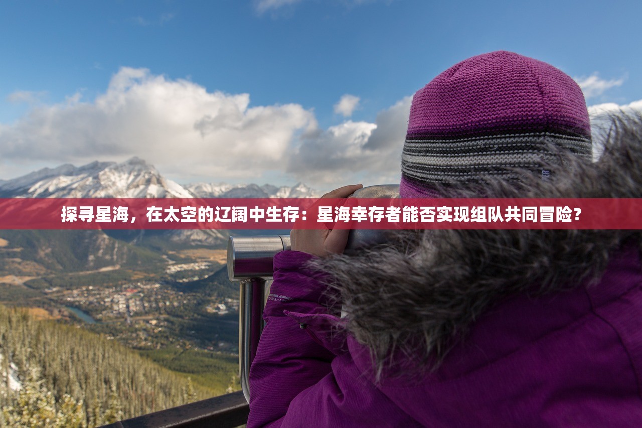 探寻星海，在太空的辽阔中生存：星海幸存者能否实现组队共同冒险？