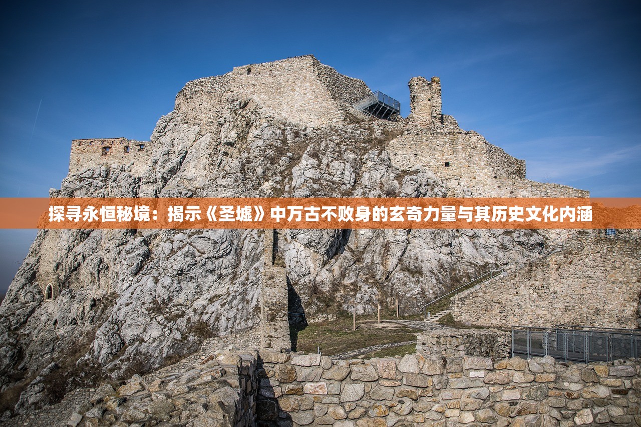探寻永恒秘境：揭示《圣墟》中万古不败身的玄奇力量与其历史文化内涵