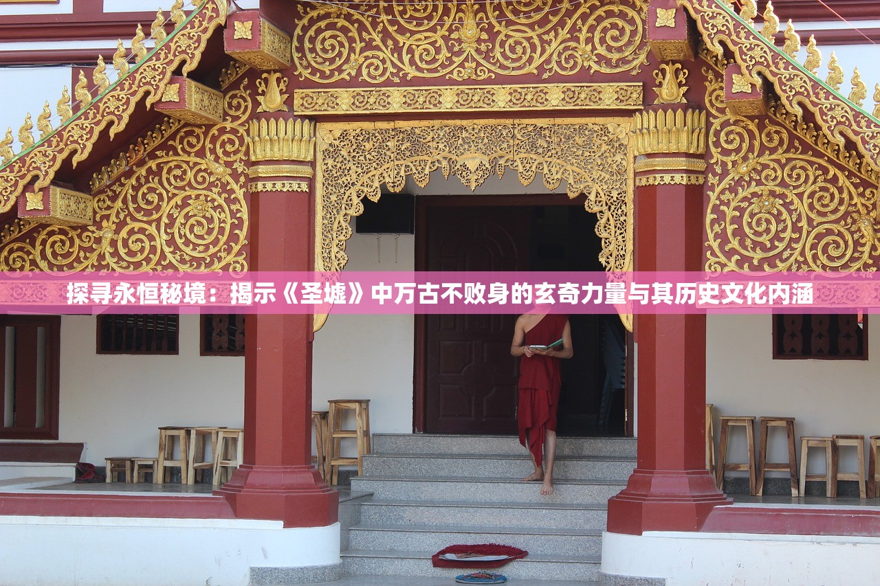 探寻永恒秘境：揭示《圣墟》中万古不败身的玄奇力量与其历史文化内涵