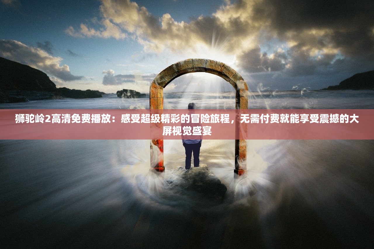 狮驼岭2高清免费播放：感受超级精彩的冒险旅程，无需付费就能享受震撼的大屏视觉盛宴