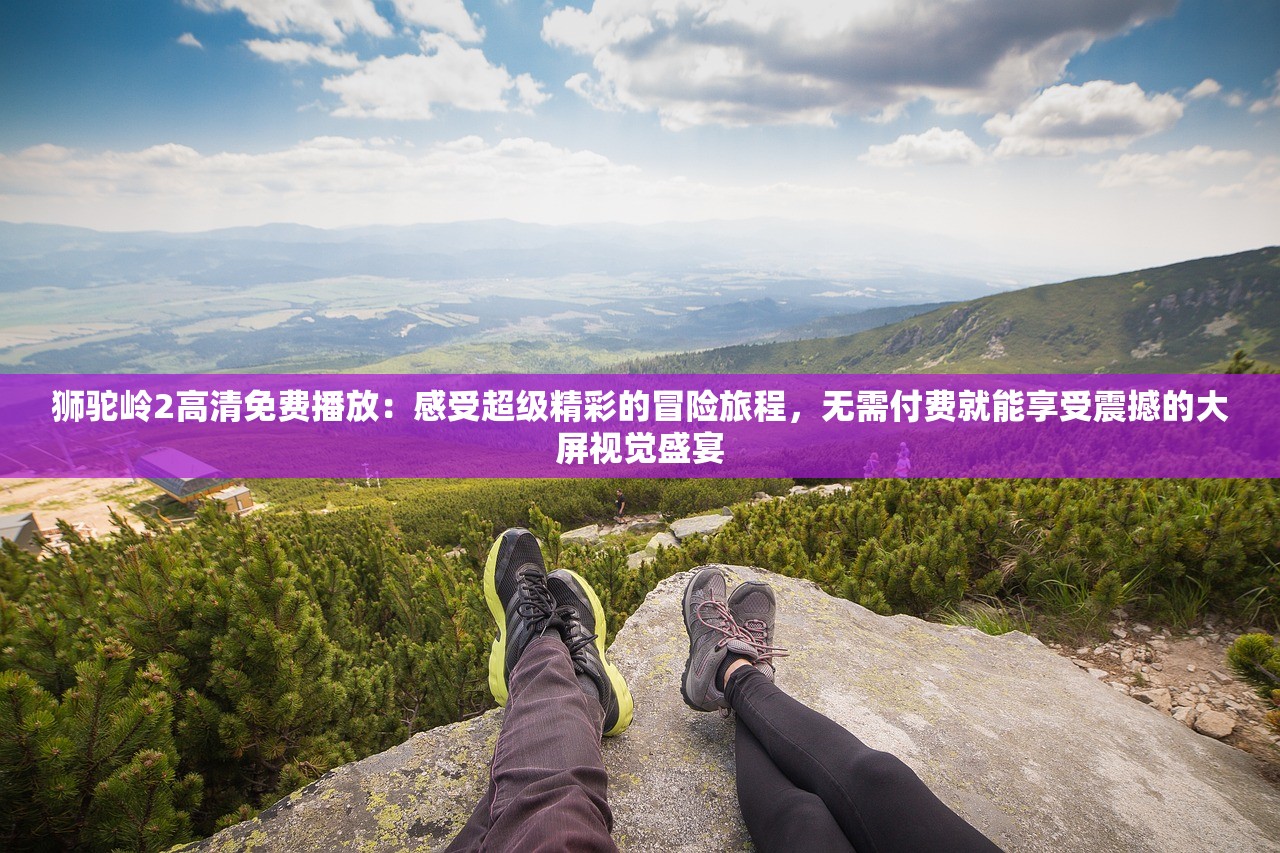 狮驼岭2高清免费播放：感受超级精彩的冒险旅程，无需付费就能享受震撼的大屏视觉盛宴
