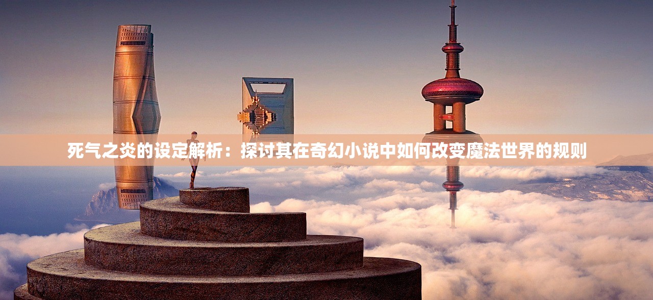 死气之炎的设定解析：探讨其在奇幻小说中如何改变魔法世界的规则