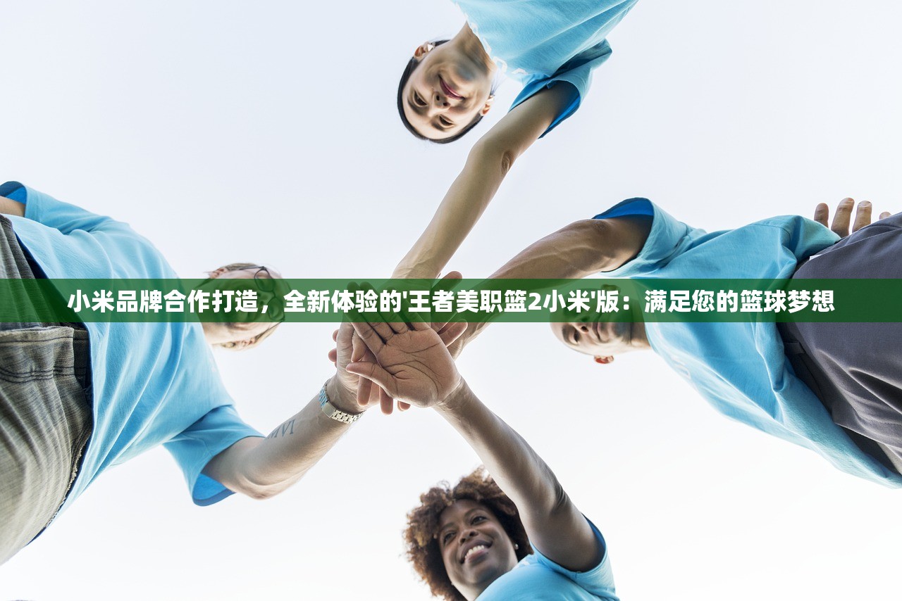 小米品牌合作打造，全新体验的'王者美职篮2小米'版：满足您的篮球梦想