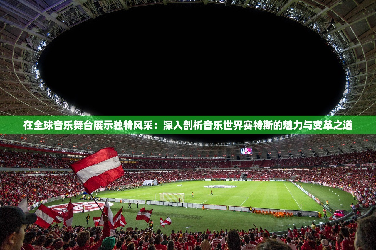 在全球音乐舞台展示独特风采：深入剖析音乐世界赛特斯的魅力与变革之道