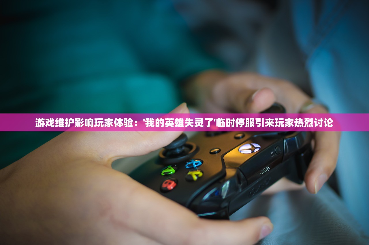 游戏维护影响玩家体验：'我的英雄失灵了'临时停服引来玩家热烈讨论